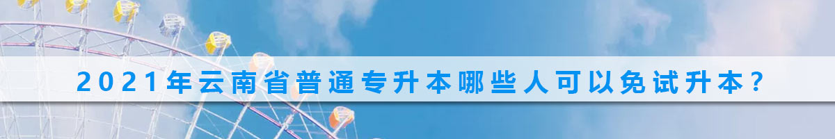 2021年云南省普通专升本哪些人可以免试升本？