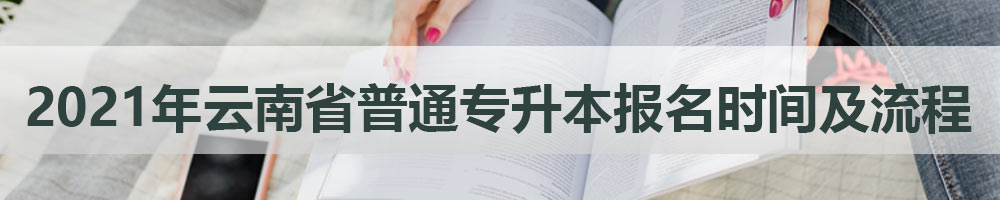 2021年云南省普通专升本报名时间及流程